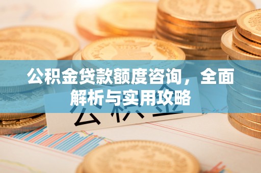 迁安市公积金贷款额度咨询，全面解析与实用攻略