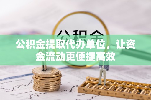 迁安市公积金提取代办单位，让资金流动更便捷高效
