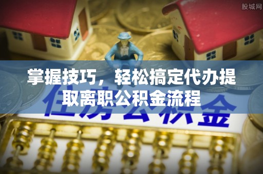 迁安市掌握技巧，轻松搞定代办提取离职公积金流程
