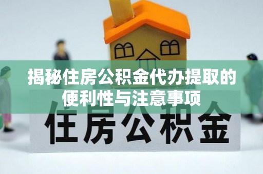 迁安市揭秘住房公积金代办提取的便利性与注意事项