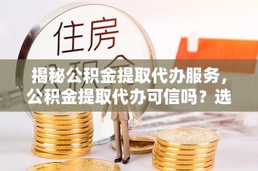 迁安市揭秘公积金提取代办服务，公积金提取代办可信吗？选择前你需要知道的真相