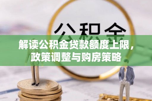 迁安市解读公积金贷款额度上限，政策调整与购房策略