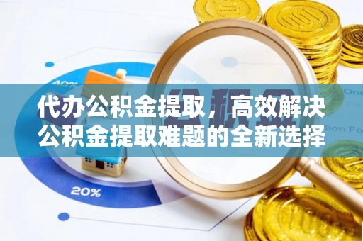 迁安市代办公积金提取，高效解决公积金提取难题的全新选择
