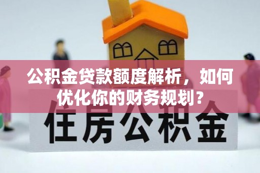 迁安市公积金贷款额度解析，如何优化你的财务规划？