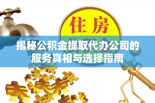 迁安市揭秘公积金提取代办公司的服务真相与选择指南