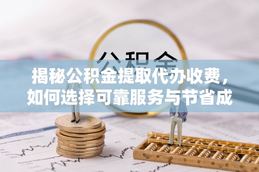 迁安市揭秘公积金提取代办收费，如何选择可靠服务与节省成本？