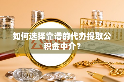 迁安市如何选择靠谱的代办提取公积金中介？