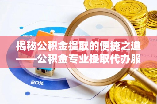 迁安市揭秘公积金提取的便捷之道——公积金专业提取代办服务解析