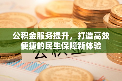 迁安市公积金服务提升，打造高效便捷的民生保障新体验