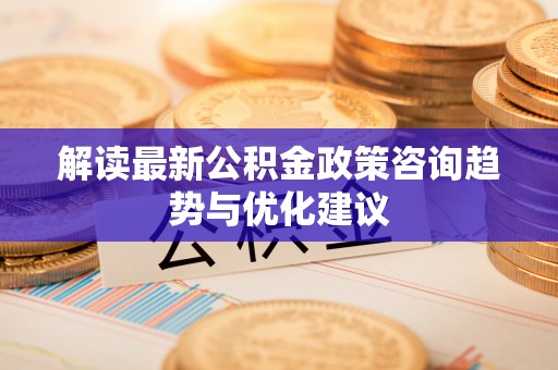 迁安市解读最新公积金政策咨询趋势与优化建议