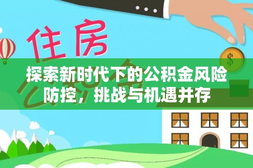 迁安市探索新时代下的公积金风险防控，挑战与机遇并存