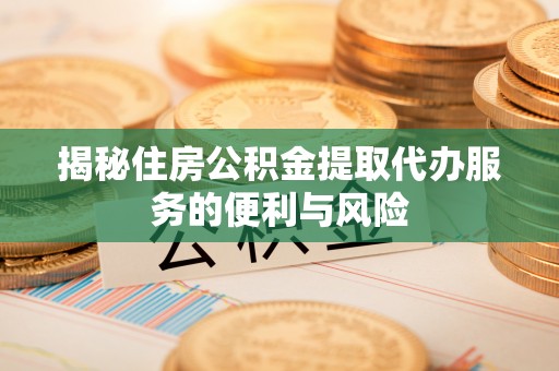 迁安市揭秘住房公积金提取代办服务的便利与风险