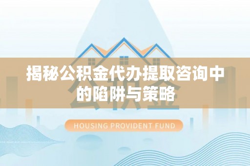 迁安市揭秘公积金代办提取咨询中的陷阱与策略