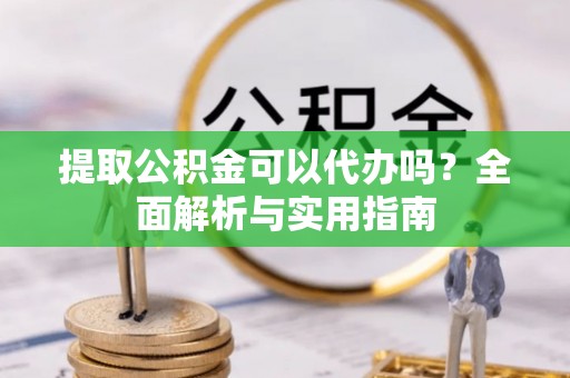 迁安市提取公积金可以代办吗？全面解析与实用指南