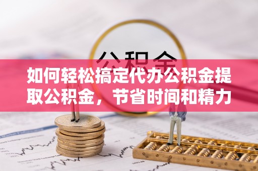 迁安市如何轻松搞定代办公积金提取公积金，节省时间和精力的秘密武器