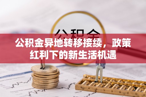 迁安市公积金异地转移接续，政策红利下的新生活机遇