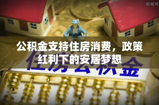 迁安市公积金支持住房消费，政策红利下的安居梦想