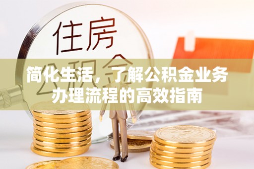 迁安市简化生活，了解公积金业务办理流程的高效指南