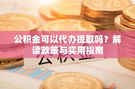 迁安市公积金可以代办提取吗？解读政策与实用指南