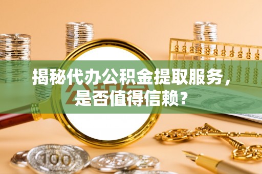 迁安市揭秘代办公积金提取服务，是否值得信赖？