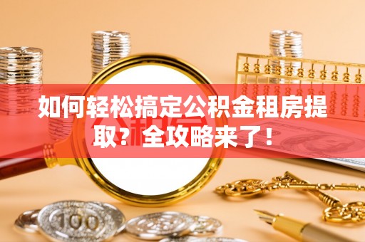 迁安市如何轻松搞定公积金租房提取？全攻略来了！