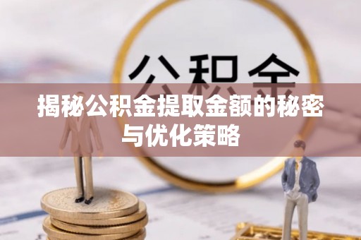 迁安市揭秘公积金提取金额的秘密与优化策略