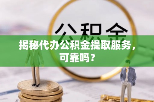 迁安市揭秘代办公积金提取服务，可靠吗？