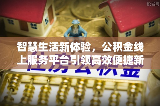 迁安市智慧生活新体验，公积金线上服务平台引领高效便捷新潮流