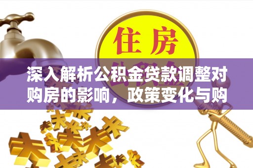迁安市深入解析公积金贷款调整对购房的影响，政策变化与购房者选择