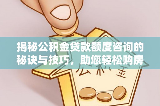 迁安市揭秘公积金贷款额度咨询的秘诀与技巧，助您轻松购房！