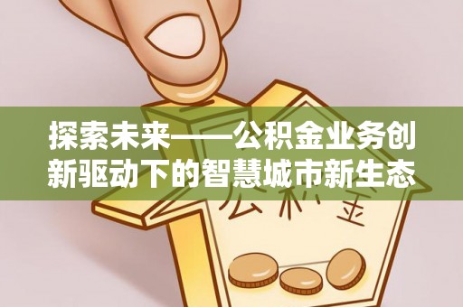 迁安市探索未来——公积金业务创新驱动下的智慧城市新生态