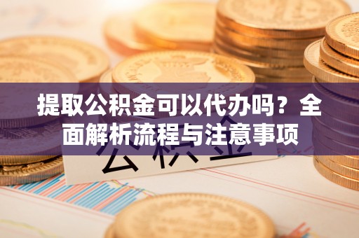 迁安市提取公积金可以代办吗？全面解析流程与注意事项