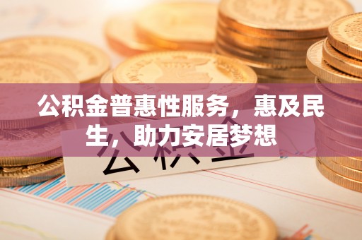 迁安市公积金普惠性服务，惠及民生，助力安居梦想