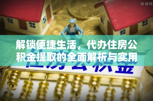 迁安市解锁便捷生活，代办住房公积金提取的全面解析与实用指南