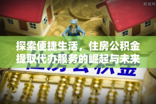 迁安市探索便捷生活，住房公积金提取代办服务的崛起与未来趋势