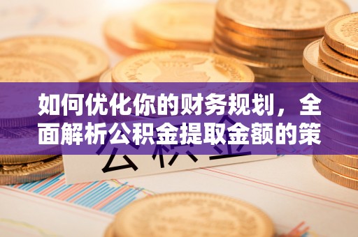 迁安市如何优化你的财务规划，全面解析公积金提取金额的策略与技巧