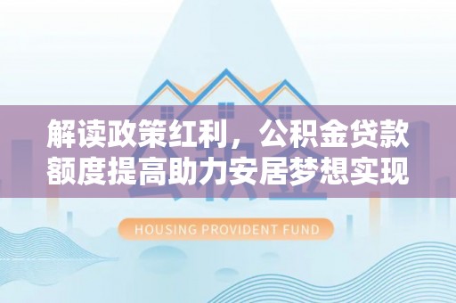 迁安市解读政策红利，公积金贷款额度提高助力安居梦想实现