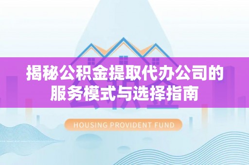 迁安市揭秘公积金提取代办公司的服务模式与选择指南