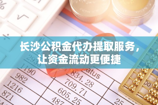 迁安市长沙公积金代办提取服务，让资金流动更便捷
