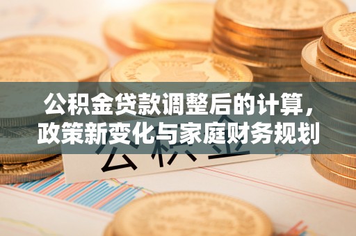 迁安市公积金贷款调整后的计算，政策新变化与家庭财务规划