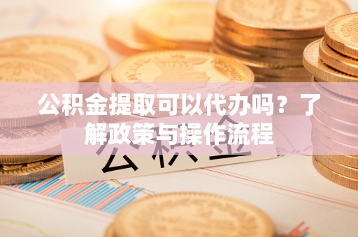 迁安市公积金提取可以代办吗？了解政策与操作流程