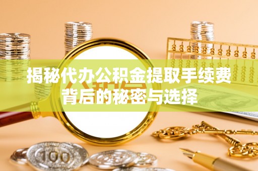 迁安市揭秘代办公积金提取手续费背后的秘密与选择