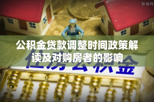 迁安市公积金贷款调整时间政策解读及对购房者的影响