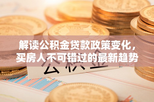 迁安市解读公积金贷款政策变化，买房人不可错过的最新趋势