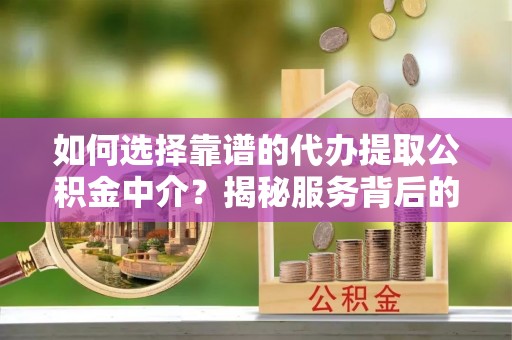 迁安市如何选择靠谱的代办提取公积金中介？揭秘服务背后的真相