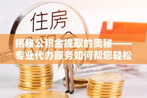 迁安市揭秘公积金提取的奥秘——专业代办服务如何帮您轻松搞定