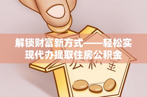 迁安市解锁财富新方式——轻松实现代办提取住房公积金