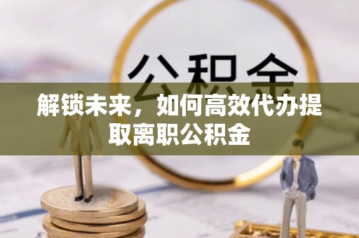 迁安市解锁未来，如何高效代办提取离职公积金