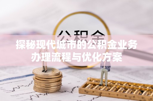 迁安市探秘现代城市的公积金业务办理流程与优化方案