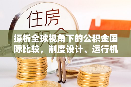迁安市探析全球视角下的公积金国际比较，制度设计、运行机制与未来趋势